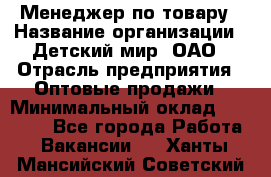 Менеджер по товару › Название организации ­ Детский мир, ОАО › Отрасль предприятия ­ Оптовые продажи › Минимальный оклад ­ 25 000 - Все города Работа » Вакансии   . Ханты-Мансийский,Советский г.